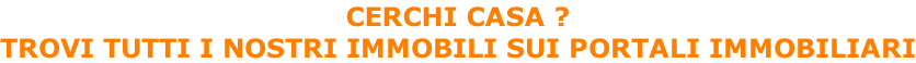 CERCHI CASA ?  TROVI TUTTI I NOSTRI IMMOBILI SUI PORTALI IMMOBILIARI